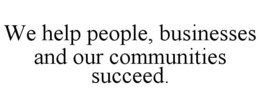 WE HELP PEOPLE, BUSINESSES AND OUR COMMUNITIES SUCCEED. trademark