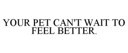 YOUR PET CAN'T WAIT TO FEEL BETTER. trademark