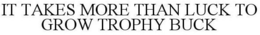 IT TAKES MORE THAN LUCK TO GROW TROPHY BUCK trademark
