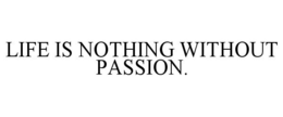LIFE IS NOTHING WITHOUT PASSION. trademark
