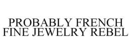 PROBABLY FRENCH FINE JEWELRY REBEL trademark