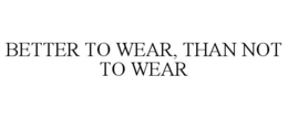 BETTER TO WEAR, THAN NOT TO WEAR trademark