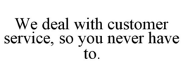 WE DEAL WITH CUSTOMER SERVICE, SO YOU NEVER HAVE TO. trademark