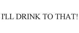 I'LL DRINK TO THAT! trademark