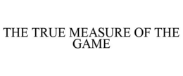 THE TRUE MEASURE OF THE GAME trademark