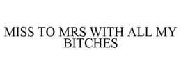 MISS TO MRS WITH ALL MY BITCHES trademark