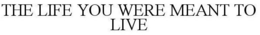 THE LIFE YOU WERE MEANT TO LIVE trademark