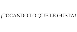 ¡TOCANDO LO QUE LE GUSTA! trademark