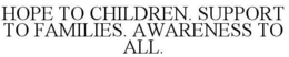 HOPE TO CHILDREN. SUPPORT TO FAMILIES. AWARENESS TO ALL. trademark