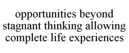 OPPORTUNITIES BEYOND STAGNANT THINKING ALLOWING COMPLETE LIFE EXPERIENCES trademark