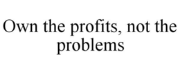 OWN THE PROFITS, NOT THE PROBLEMS trademark