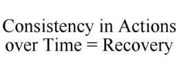 CONSISTENCY IN ACTIONS OVER TIME = RECOVERY trademark
