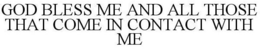 GOD BLESS ME AND ALL THOSE THAT COME IN CONTACT WITH ME trademark