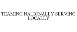 TEAMING NATIONALLY SERVING LOCALLY trademark