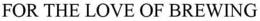 FOR THE LOVE OF BREWING trademark