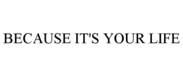 BECAUSE IT'S YOUR LIFE trademark
