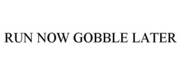 RUN NOW GOBBLE LATER trademark