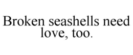 BROKEN SEASHELLS NEED LOVE, TOO. trademark