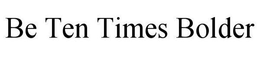 BE TEN TIMES BOLDER trademark