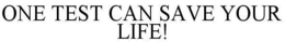 ONE TEST CAN SAVE YOUR LIFE! trademark