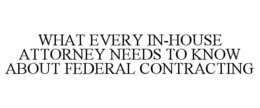 WHAT EVERY IN-HOUSE ATTORNEY NEEDS TO KNOW ABOUT FEDERAL CONTRACTING trademark