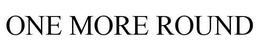 ONE MORE ROUND trademark