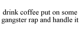 DRINK COFFEE PUT ON SOME GANGSTER RAP AND HANDLE IT trademark