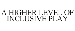 A HIGHER LEVEL OF INCLUSIVE PLAY trademark