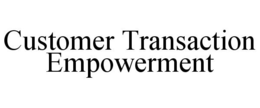 CUSTOMER TRANSACTION EMPOWERMENT trademark