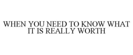 WHEN YOU NEED TO KNOW WHAT IT IS REALLY WORTH trademark