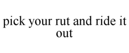 PICK YOUR RUT AND RIDE IT OUT trademark