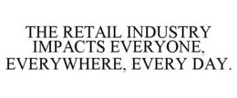 THE RETAIL INDUSTRY IMPACTS EVERYONE, EVERYWHERE, EVERY DAY. trademark