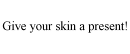 GIVE YOUR SKIN A PRESENT! trademark