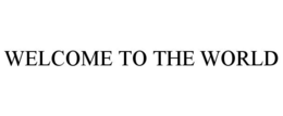 WELCOME TO THE WORLD trademark
