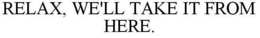 RELAX, WE'LL TAKE IT FROM HERE. trademark