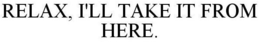 RELAX, I'LL TAKE IT FROM HERE. trademark