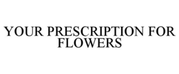 YOUR PRESCRIPTION FOR FLOWERS trademark