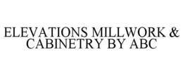 ELEVATIONS MILLWORK & CABINETRY BY ABC trademark