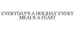 EVERYDAY'S A HOLIDAY EVERY MEAL'S A FEAST trademark