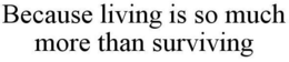 BECAUSE LIVING IS SO MUCH MORE THAN SURVIVING trademark