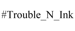 #TROUBLE_N_INK trademark
