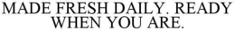 MADE FRESH DAILY. READY WHEN YOU ARE. trademark