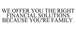 WE OFFER YOU THE RIGHT FINANCIAL SOLUTIONS BECAUSE YOU'RE FAMILY. trademark