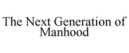 THE NEXT GENERATION OF MANHOOD trademark