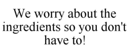 WE WORRY ABOUT THE INGREDIENTS SO YOU DON'T HAVE TO! trademark