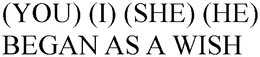 (YOU) (I) (SHE) (HE) BEGAN AS A WISH trademark