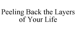PEELING BACK THE LAYERS OF YOUR LIFE trademark