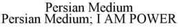 PERSIAN MEDIUM PERSIAN MEDIUM; I AM POWER trademark