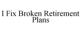 I FIX BROKEN RETIREMENT PLANS trademark
