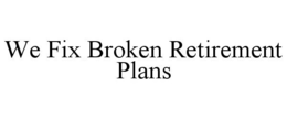 WE FIX BROKEN RETIREMENT PLANS trademark